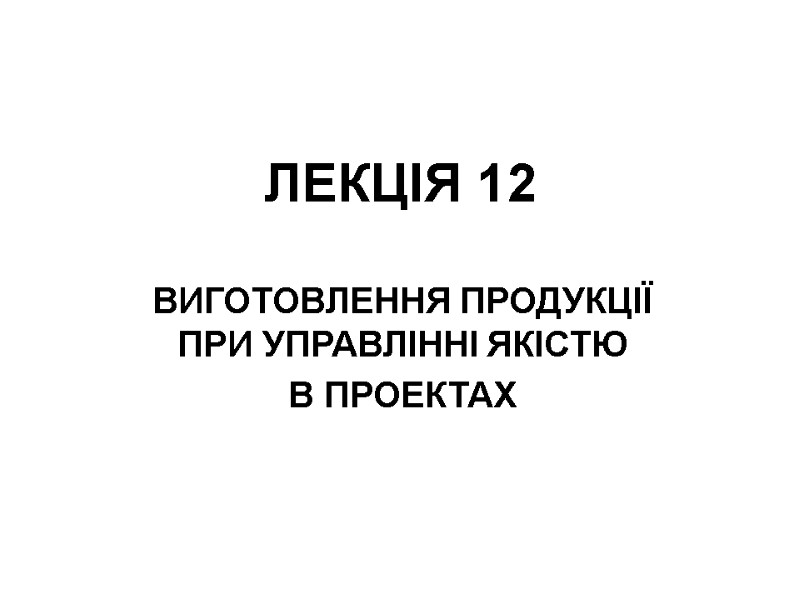 ЛЕКЦІЯ 12 ВИГОТОВЛЕННЯ ПРОДУКЦІЇ ПРИ УПРАВЛІННІ ЯКІСТЮ В ПРОЕКТАХ